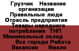 Грузчик › Название организации ­ Правильные люди › Отрасль предприятия ­ Товары народного потребления (ТНП) › Минимальный оклад ­ 30 000 - Все города Работа » Вакансии   . Ямало-Ненецкий АО,Муравленко г.